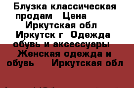 Блузка классическая продам › Цена ­ 500 - Иркутская обл., Иркутск г. Одежда, обувь и аксессуары » Женская одежда и обувь   . Иркутская обл.